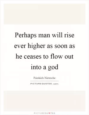 Perhaps man will rise ever higher as soon as he ceases to flow out into a god Picture Quote #1