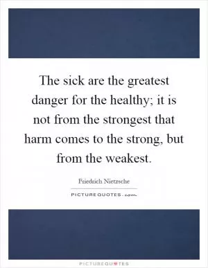 The sick are the greatest danger for the healthy; it is not from the strongest that harm comes to the strong, but from the weakest Picture Quote #1