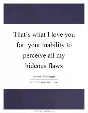 That’s what I love you for: your inability to perceive all my hideous flaws Picture Quote #1