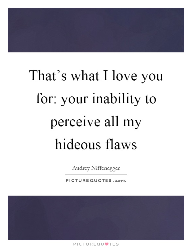 That's what I love you for: your inability to perceive all my hideous flaws Picture Quote #1