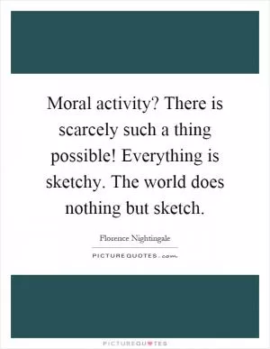 Moral activity? There is scarcely such a thing possible! Everything is sketchy. The world does nothing but sketch Picture Quote #1