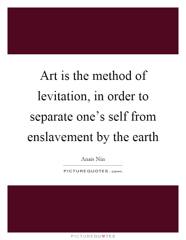 Art is the method of levitation, in order to separate one's self from enslavement by the earth Picture Quote #1