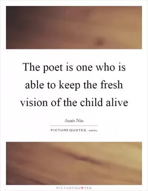 The poet is one who is able to keep the fresh vision of the child alive Picture Quote #1