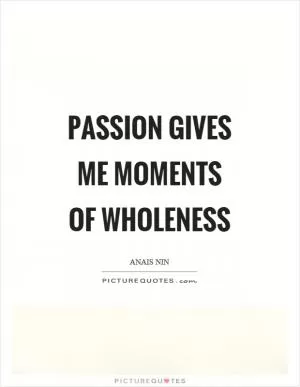 Passion gives me moments of wholeness Picture Quote #1