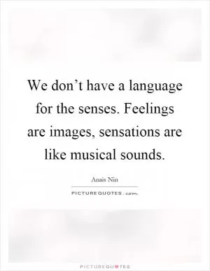 We don’t have a language for the senses. Feelings are images, sensations are like musical sounds Picture Quote #1