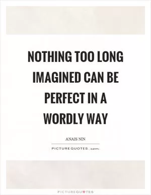 Nothing too long imagined can be perfect in a wordly way Picture Quote #1