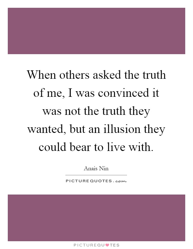 When others asked the truth of me, I was convinced it was not the truth they wanted, but an illusion they could bear to live with Picture Quote #1