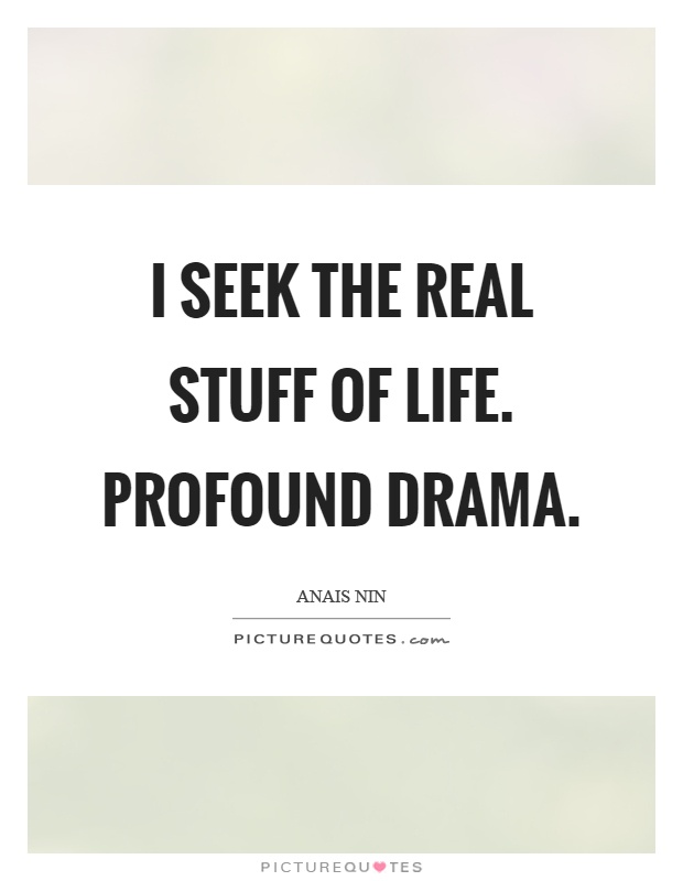 I seek the real stuff of life. Profound drama Picture Quote #1