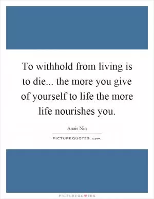 To withhold from living is to die... the more you give of yourself to life the more life nourishes you Picture Quote #1