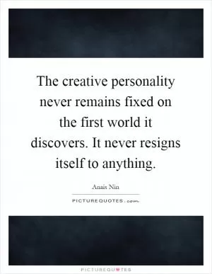 The creative personality never remains fixed on the first world it discovers. It never resigns itself to anything Picture Quote #1