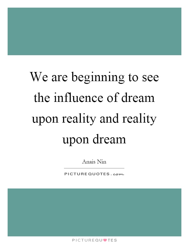 We are beginning to see the influence of dream upon reality and reality upon dream Picture Quote #1