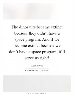 The dinosaurs became extinct because they didn’t have a space program. And if we become extinct because we don’t have a space program, it’ll serve us right! Picture Quote #1