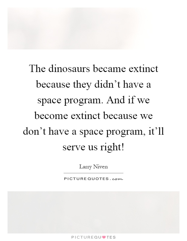 The dinosaurs became extinct because they didn't have a space program. And if we become extinct because we don't have a space program, it'll serve us right! Picture Quote #1