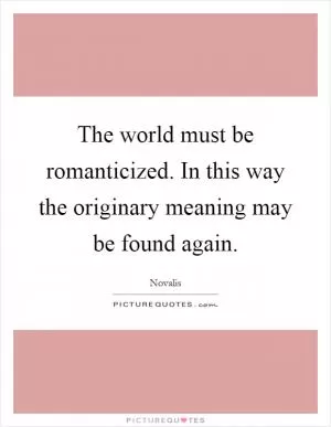 The world must be romanticized. In this way the originary meaning may be found again Picture Quote #1