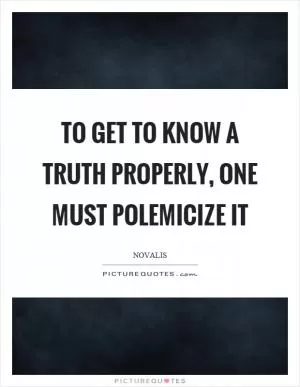 To get to know a truth properly, one must polemicize it Picture Quote #1