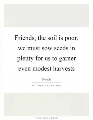 Friends, the soil is poor, we must sow seeds in plenty for us to garner even modest harvests Picture Quote #1