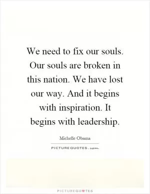 We need to fix our souls. Our souls are broken in this nation. We have lost our way. And it begins with inspiration. It begins with leadership Picture Quote #1