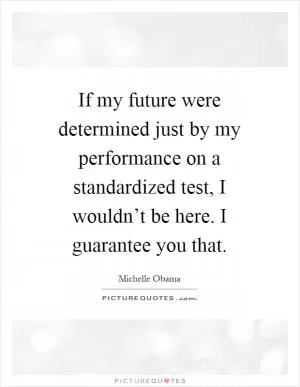 If my future were determined just by my performance on a standardized test, I wouldn’t be here. I guarantee you that Picture Quote #1
