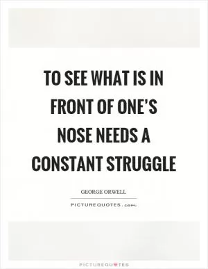 To see what is in front of one’s nose needs a constant struggle Picture Quote #1