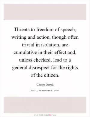 Threats to freedom of speech, writing and action, though often trivial in isolation, are cumulative in their effect and, unless checked, lead to a general disrespect for the rights of the citizen Picture Quote #1