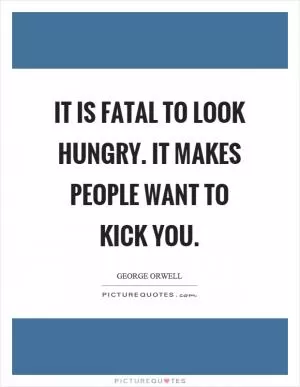 It is fatal to look hungry. It makes people want to kick you Picture Quote #1