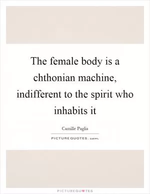 The female body is a chthonian machine, indifferent to the spirit who inhabits it Picture Quote #1
