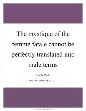 The mystique of the femme fatale cannot be perfectly translated into male terms Picture Quote #1
