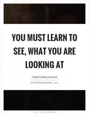 You must learn to see, what you are looking at Picture Quote #1