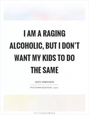 I am a raging alcoholic, but I don’t want my kids to do the same Picture Quote #1