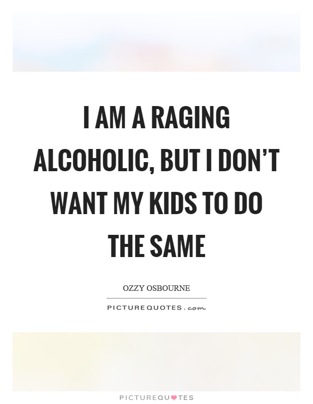 I am a raging alcoholic, but I don't want my kids to do the same Picture Quote #1