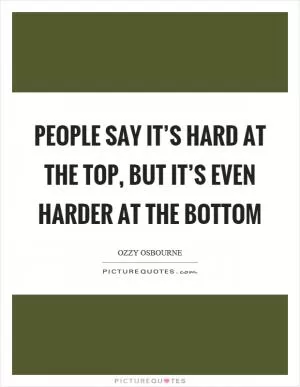 People say it’s hard at the top, but it’s even harder at the bottom Picture Quote #1