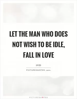 Let the man who does not wish to be idle, fall in love Picture Quote #1