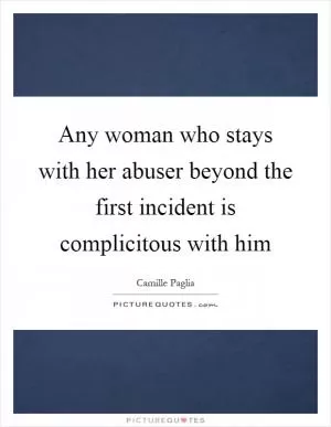 Any woman who stays with her abuser beyond the first incident is complicitous with him Picture Quote #1