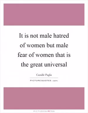 It is not male hatred of women but male fear of women that is the great universal Picture Quote #1