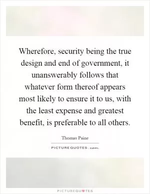 Wherefore, security being the true design and end of government, it unanswerably follows that whatever form thereof appears most likely to ensure it to us, with the least expense and greatest benefit, is preferable to all others Picture Quote #1