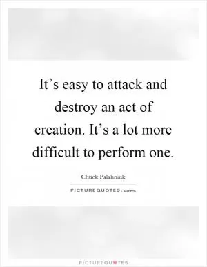 It’s easy to attack and destroy an act of creation. It’s a lot more difficult to perform one Picture Quote #1