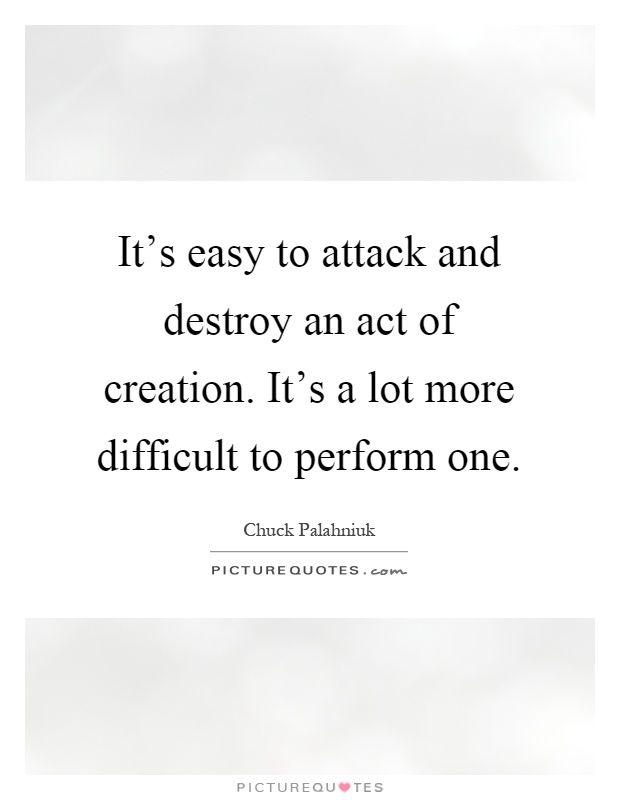 It's easy to attack and destroy an act of creation. It's a lot more difficult to perform one Picture Quote #1