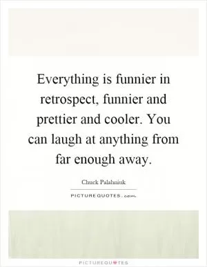 Everything is funnier in retrospect, funnier and prettier and cooler. You can laugh at anything from far enough away Picture Quote #1
