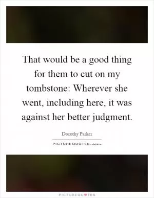 That would be a good thing for them to cut on my tombstone: Wherever she went, including here, it was against her better judgment Picture Quote #1