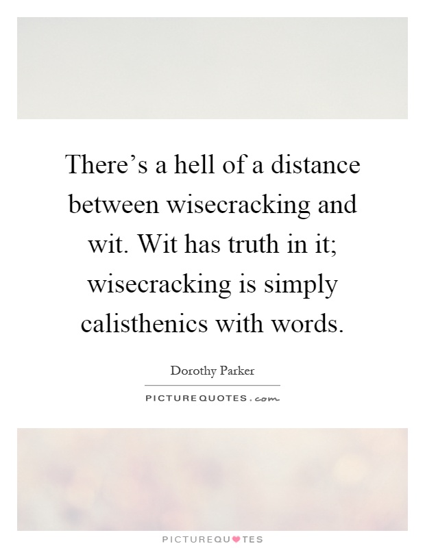 There's a hell of a distance between wisecracking and wit. Wit has truth in it; wisecracking is simply calisthenics with words Picture Quote #1