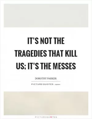 It’s not the tragedies that kill us; it’s the messes Picture Quote #1