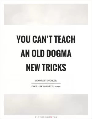 You can’t teach an old dogma new tricks Picture Quote #1