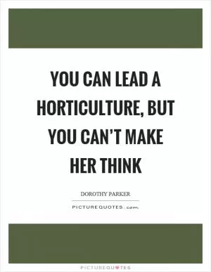 You can lead a horticulture, but you can’t make her think Picture Quote #1