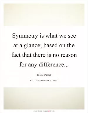 Symmetry is what we see at a glance; based on the fact that there is no reason for any difference Picture Quote #1
