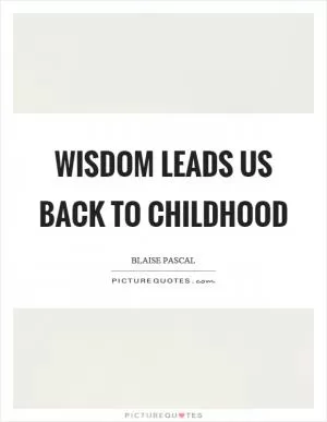 Wisdom leads us back to childhood Picture Quote #1