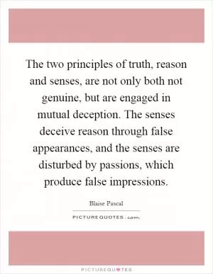 The two principles of truth, reason and senses, are not only both not genuine, but are engaged in mutual deception. The senses deceive reason through false appearances, and the senses are disturbed by passions, which produce false impressions Picture Quote #1