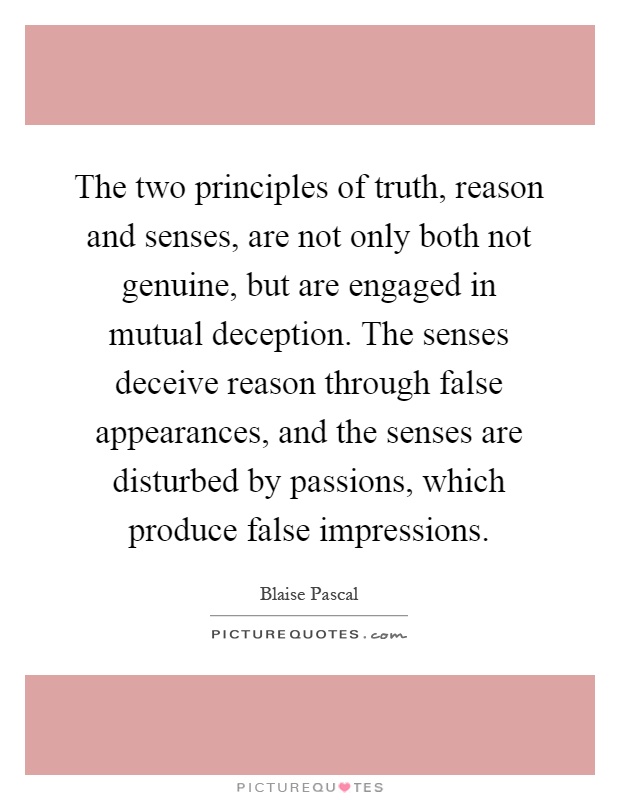 The two principles of truth, reason and senses, are not only both not genuine, but are engaged in mutual deception. The senses deceive reason through false appearances, and the senses are disturbed by passions, which produce false impressions Picture Quote #1