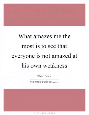 What amazes me the most is to see that everyone is not amazed at his own weakness Picture Quote #1