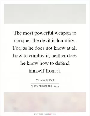 The most powerful weapon to conquer the devil is humility. For, as he does not know at all how to employ it, neither does he know how to defend himself from it Picture Quote #1