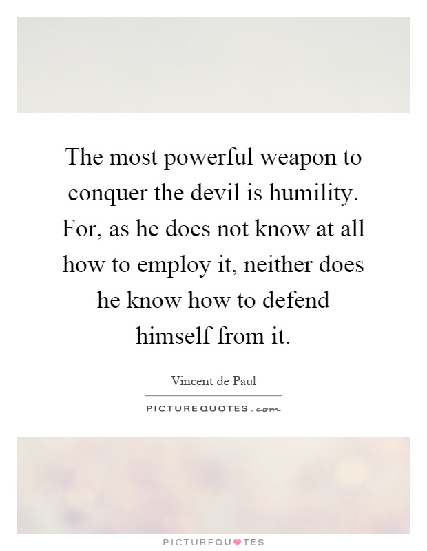 The most powerful weapon to conquer the devil is humility. For, as he does not know at all how to employ it, neither does he know how to defend himself from it Picture Quote #1